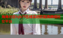 海角社区hjb7f在线实时匹配高颜值社交平台