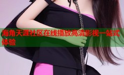 海角天涯社区在线播放高清影视一站式体验