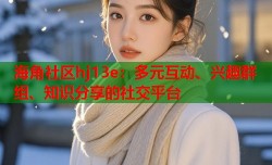 海角社区hj13e：多元互动、兴趣群组、知识分享的社交平台
