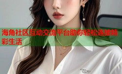 海角社区互动交流平台助你轻松连接精彩生活