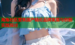 海角社区聚焦国产精伦品牌发展与创新实践探讨