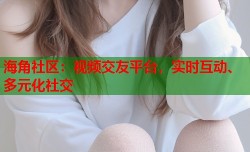 海角社区：视频交友平台，实时互动、多元化社交