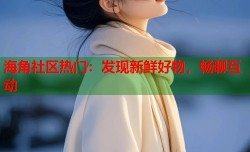 海角社区热门：发现新鲜好物，畅聊互动