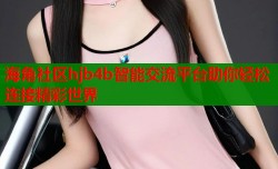 海角社区hjb4b智能交流平台助你轻松连接精彩世界