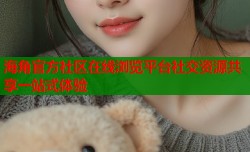 海角官方社区在线浏览平台社交资源共享一站式体验