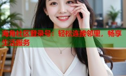 海角社区登录号：轻松连接邻里，畅享生活服务