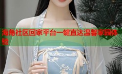 海角社区回家平台一键直达温馨家园体验