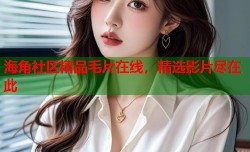 海角社区精品毛片在线，精选影片尽在此