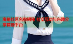海角社区名称揭秘 社交互动与兴趣分享首选平台