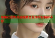 海角社区热点话题聚合互动平台精彩不停