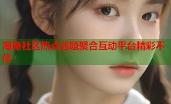 海角社区热点话题聚合互动平台精彩不停