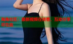 海角社区：最新视频在线看，互动分享尽在此