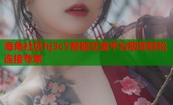 海角社区hj3c5智能交流平台助您轻松连接专家