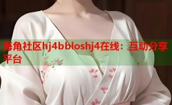 海角社区hj4bbloshj4在线：互动分享平台
