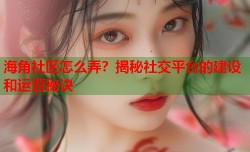 海角社区怎么弄？揭秘社交平台的建设和运营秘诀
