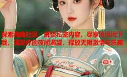 探索海角社区：解锁私密内容，尽享污污污下载，满足你的夜间渴望，释放无限激情与乐趣