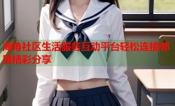 海角社区生活服务互动平台轻松连接邻里精彩分享
