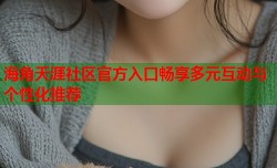 海角天涯社区官方入口畅享多元互动与个性化推荐