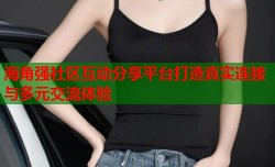 海角强社区互动分享平台打造真实连接与多元交流体验