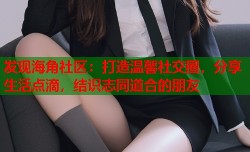 发现海角社区：打造温馨社交圈，分享生活点滴，结识志同道合的朋友