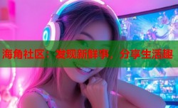 海角社区：发现新鲜事，分享生活趣