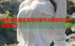 海角社区楼主互动分享平台即时交流兴趣圈聚合