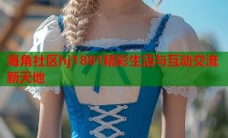 海角社区hj1881精彩生活与互动交流新天地