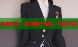 海角社区：精选国产视频，尽在掌握