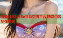 海角社区hj55e互动交流平台 精彩内容尽在掌握