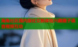 海角社区国内版社交新体验兴趣圈子语音视频互动
