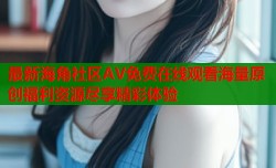 最新海角社区AV免费在线观看海量原创福利资源尽享精彩体验