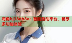 海角hj38db8v：智能互动平台，畅享多功能体验