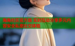 海角社区官方版 实时互动分享多元内容安全私密社交体验