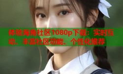 体验海角社区1080p下载：实时互动、丰富社区功能、个性化推荐