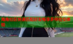 海角社区快速匹配好友畅享多样社交体验
