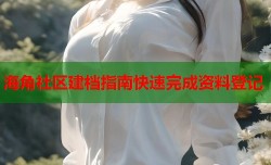 海角社区建档指南快速完成资料登记