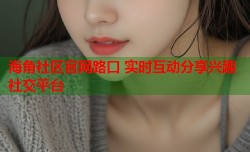 海角社区官网路口 实时互动分享兴趣社交平台