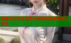 海角花灯社区宝藏分享新体验畅享多元互动