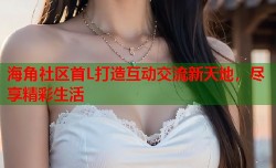 海角社区首L打造互动交流新天地，尽享精彩生活