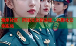 海角社区：同城交友新选择，兴趣社交零距离