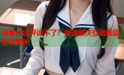 海角社区评论不了？快速解决互动难题秘诀揭秘