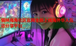 猫咪海角社区官网全新上线海外华人互动分享平台