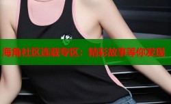 海角社区连载专区：精彩故事等你发现