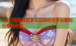 hjkf3海角社区多元互动社交平台即时分享新体验