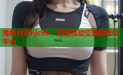 海角社区hjc9b：打造互动交流的社交平台