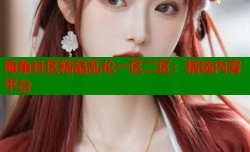 海角社区精品乱伦一区二区：精选内容平台