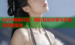hjf34海角社区：精彩互动分享与实用资讯聚集地
