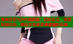 海角社区hj9e6破解版：轻松社交，享受同城约会、陪玩交友和灵魂碰撞的乐趣