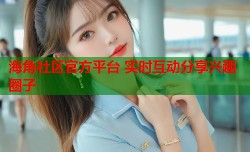 海角社区官方平台 实时互动分享兴趣圈子