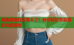 海角视频社区看不了？教你轻松恢复精彩内容体验